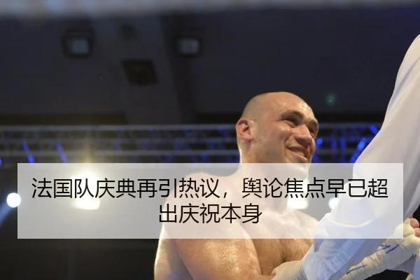 法国队庆典再引热议，舆论焦点早已超出庆祝本身 - Kering